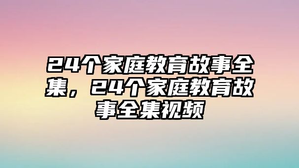 24個家庭教育故事全集，24個家庭教育故事全集視頻