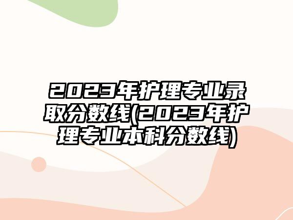 2023年護理專業(yè)錄取分數(shù)線(2023年護理專業(yè)本科分數(shù)線)