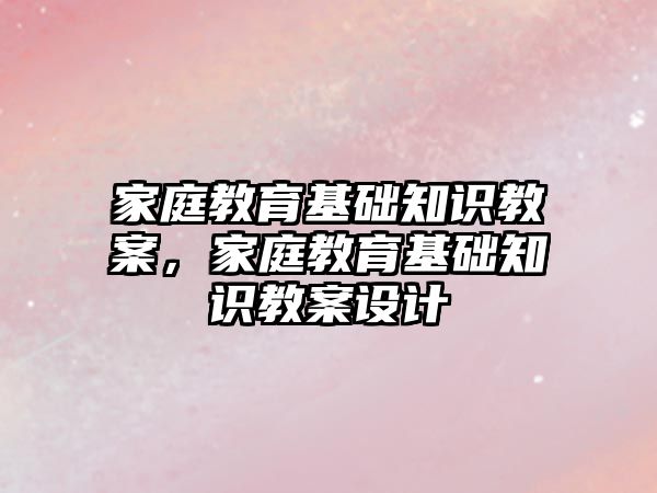 家庭教育基礎知識教案，家庭教育基礎知識教案設計