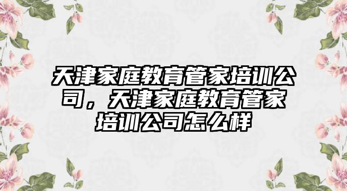 天津家庭教育管家培訓(xùn)公司，天津家庭教育管家培訓(xùn)公司怎么樣