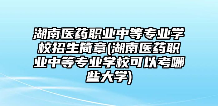 湖南醫(yī)藥職業(yè)中等專業(yè)學校招生簡章(湖南醫(yī)藥職業(yè)中等專業(yè)學校可以考哪些大學)