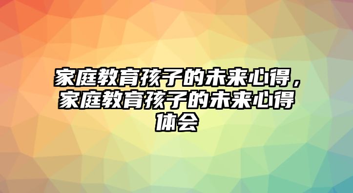 家庭教育孩子的未來心得，家庭教育孩子的未來心得體會