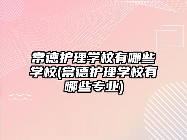 常德護理學校有哪些學校(常德護理學校有哪些專業(yè))