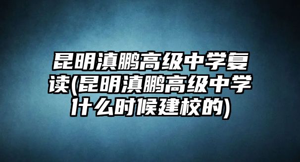 昆明滇鵬高級中學(xué)復(fù)讀(昆明滇鵬高級中學(xué)什么時候建校的)