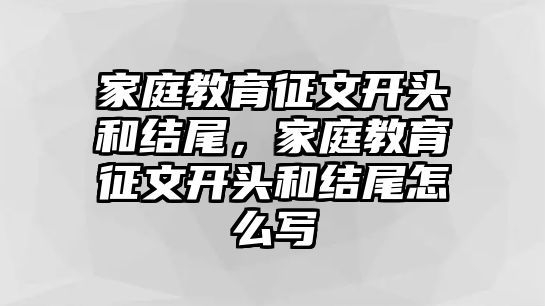 家庭教育征文開頭和結尾，家庭教育征文開頭和結尾怎么寫