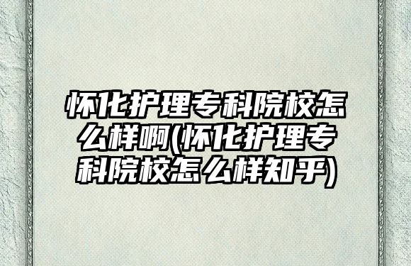 懷化護(hù)理專科院校怎么樣啊(懷化護(hù)理專科院校怎么樣知乎)