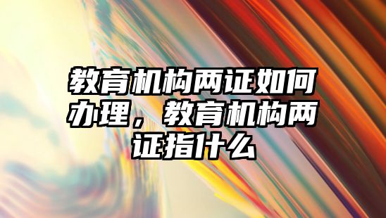 教育機構(gòu)兩證如何辦理，教育機構(gòu)兩證指什么