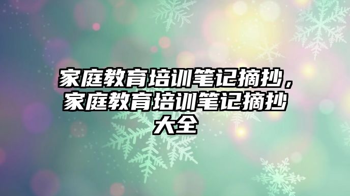 家庭教育培訓(xùn)筆記摘抄，家庭教育培訓(xùn)筆記摘抄大全