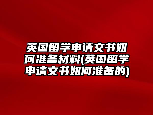 英國留學申請文書如何準備材料(英國留學申請文書如何準備的)