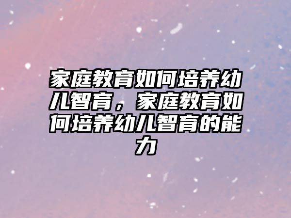 家庭教育如何培養(yǎng)幼兒智育，家庭教育如何培養(yǎng)幼兒智育的能力