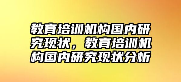 教育培訓(xùn)機(jī)構(gòu)國內(nèi)研究現(xiàn)狀，教育培訓(xùn)機(jī)構(gòu)國內(nèi)研究現(xiàn)狀分析