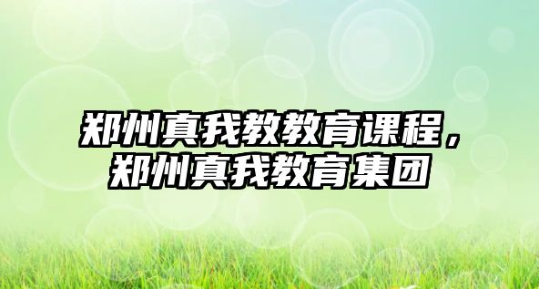 鄭州真我教教育課程，鄭州真我教育集團(tuán)