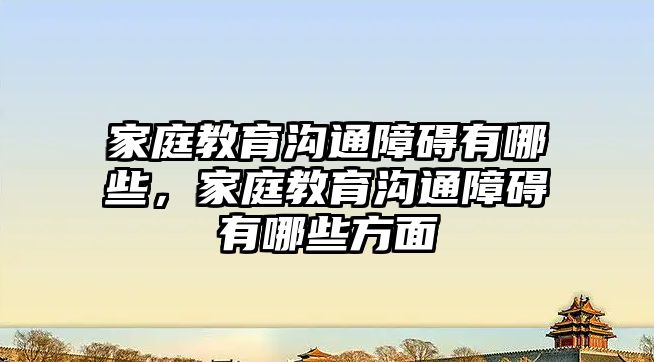 家庭教育溝通障礙有哪些，家庭教育溝通障礙有哪些方面