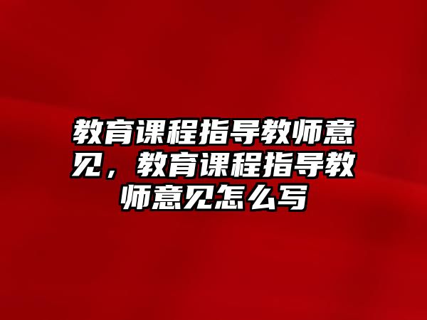 教育課程指導(dǎo)教師意見，教育課程指導(dǎo)教師意見怎么寫