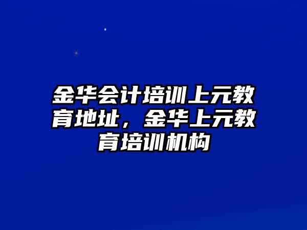 金華會計培訓(xùn)上元教育地址，金華上元教育培訓(xùn)機(jī)構(gòu)