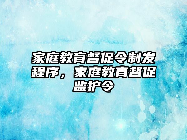 家庭教育督促令制發(fā)程序，家庭教育督促監(jiān)護(hù)令