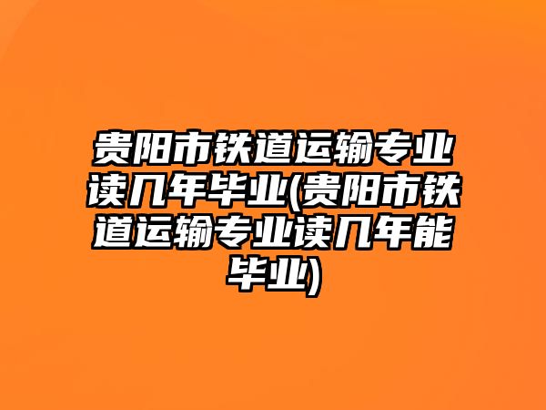 貴陽市鐵道運(yùn)輸專業(yè)讀幾年畢業(yè)(貴陽市鐵道運(yùn)輸專業(yè)讀幾年能畢業(yè))