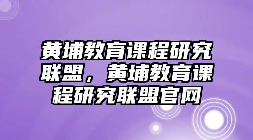 黃埔教育課程研究聯(lián)盟，黃埔教育課程研究聯(lián)盟官網(wǎng)