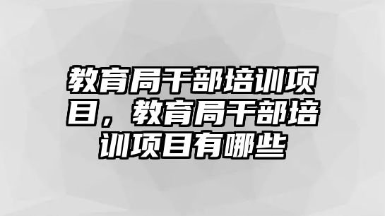 教育局干部培訓項目，教育局干部培訓項目有哪些