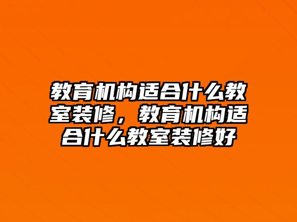 教育機(jī)構(gòu)適合什么教室裝修，教育機(jī)構(gòu)適合什么教室裝修好