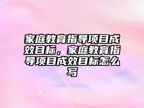 家庭教育指導項目成效目標，家庭教育指導項目成效目標怎么寫