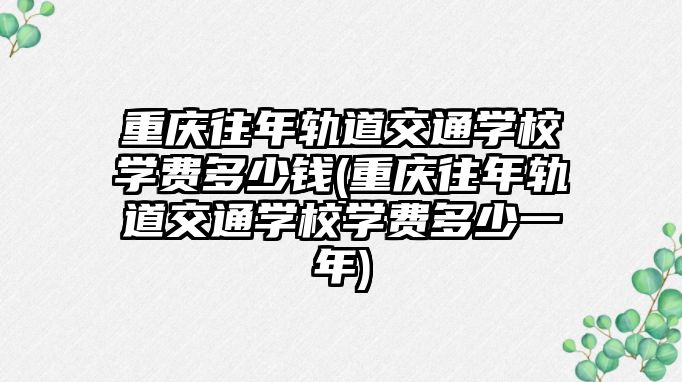 重慶往年軌道交通學校學費多少錢(重慶往年軌道交通學校學費多少一年)