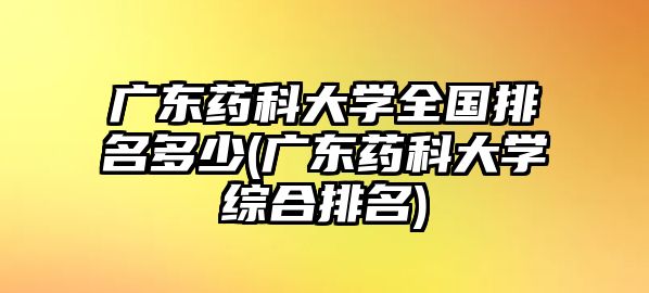 廣東藥科大學全國排名多少(廣東藥科大學綜合排名)