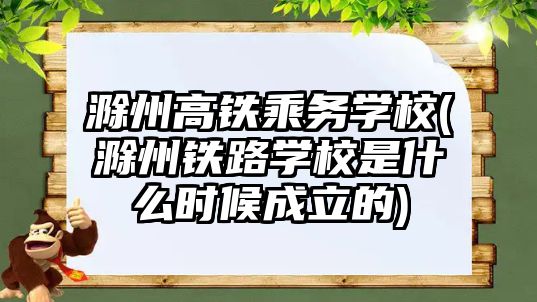 滁州高鐵乘務(wù)學(xué)校(滁州鐵路學(xué)校是什么時候成立的)