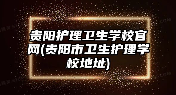 貴陽護理衛(wèi)生學(xué)校官網(wǎng)(貴陽市衛(wèi)生護理學(xué)校地址)