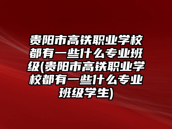 貴陽市高鐵職業(yè)學(xué)校都有一些什么專業(yè)班級(貴陽市高鐵職業(yè)學(xué)校都有一些什么專業(yè)班級學(xué)生)