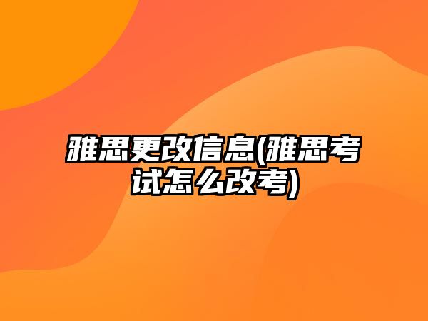 雅思更改信息(雅思考試怎么改考)