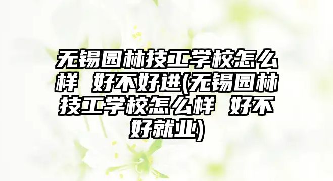 無錫園林技工學(xué)校怎么樣 好不好進(無錫園林技工學(xué)校怎么樣 好不好就業(yè))