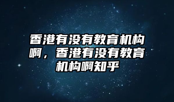 香港有沒(méi)有教育機(jī)構(gòu)啊，香港有沒(méi)有教育機(jī)構(gòu)啊知乎