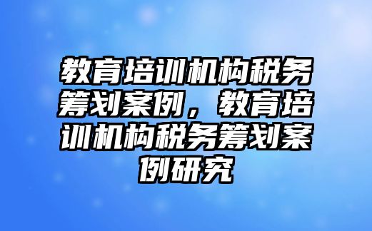 教育培訓機構(gòu)稅務籌劃案例，教育培訓機構(gòu)稅務籌劃案例研究