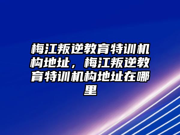 梅江叛逆教育特訓(xùn)機構(gòu)地址，梅江叛逆教育特訓(xùn)機構(gòu)地址在哪里