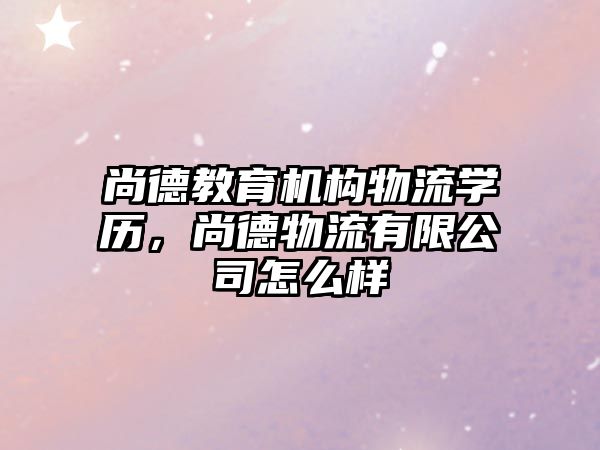 尚德教育機(jī)構(gòu)物流學(xué)歷，尚德物流有限公司怎么樣