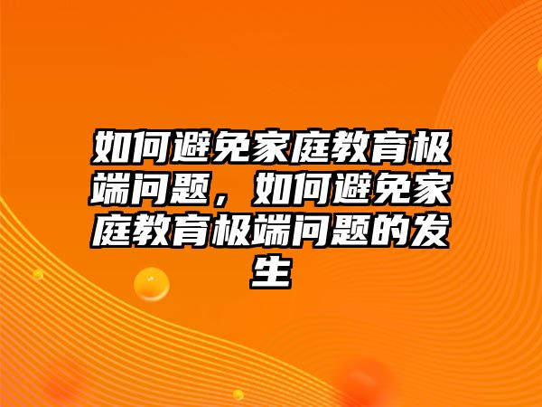 如何避免家庭教育極端問(wèn)題，如何避免家庭教育極端問(wèn)題的發(fā)生