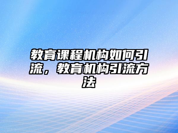 教育課程機構(gòu)如何引流，教育機構(gòu)引流方法