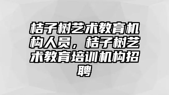 桔子樹藝術(shù)教育機(jī)構(gòu)人員，桔子樹藝術(shù)教育培訓(xùn)機(jī)構(gòu)招聘