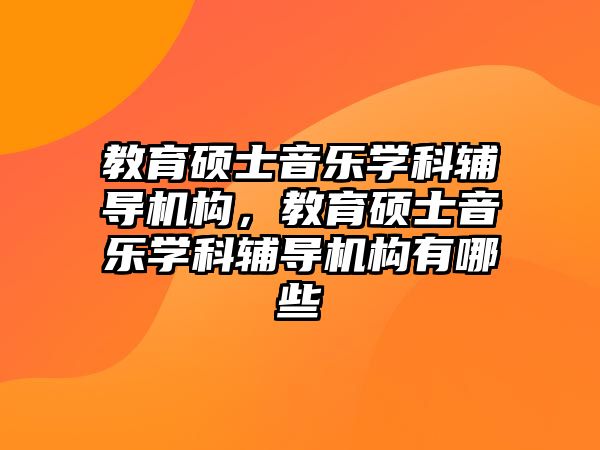 教育碩士音樂(lè)學(xué)科輔導(dǎo)機(jī)構(gòu)，教育碩士音樂(lè)學(xué)科輔導(dǎo)機(jī)構(gòu)有哪些