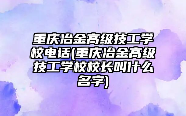 重慶冶金高級技工學(xué)校電話(重慶冶金高級技工學(xué)校校長叫什么名字)