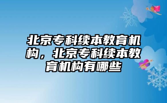 北京專科續(xù)本教育機(jī)構(gòu)，北京專科續(xù)本教育機(jī)構(gòu)有哪些