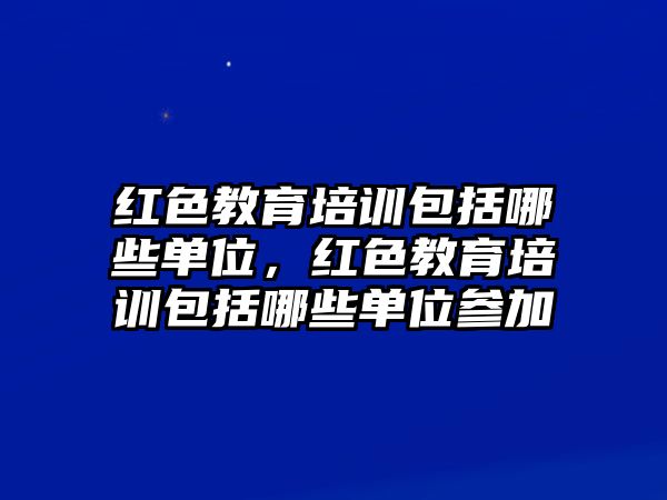 紅色教育培訓(xùn)包括哪些單位，紅色教育培訓(xùn)包括哪些單位參加