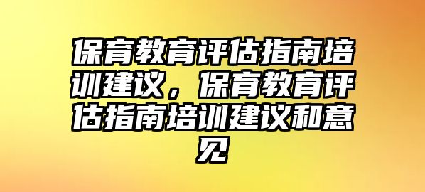 保育教育評(píng)估指南培訓(xùn)建議，保育教育評(píng)估指南培訓(xùn)建議和意見(jiàn)