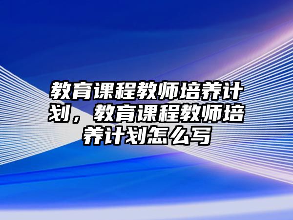 教育課程教師培養(yǎng)計(jì)劃，教育課程教師培養(yǎng)計(jì)劃怎么寫