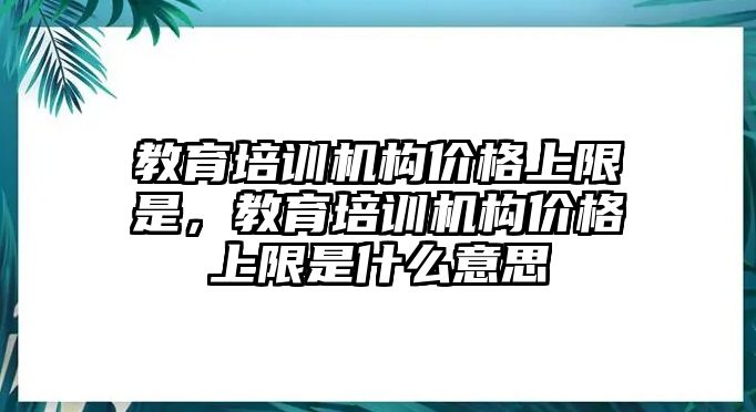 教育培訓(xùn)機構(gòu)價格上限是，教育培訓(xùn)機構(gòu)價格上限是什么意思