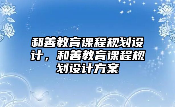 和善教育課程規(guī)劃設計，和善教育課程規(guī)劃設計方案