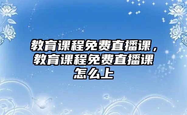 教育課程免費直播課，教育課程免費直播課怎么上