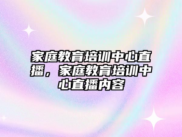 家庭教育培訓(xùn)中心直播，家庭教育培訓(xùn)中心直播內(nèi)容