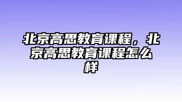 北京高思教育課程，北京高思教育課程怎么樣